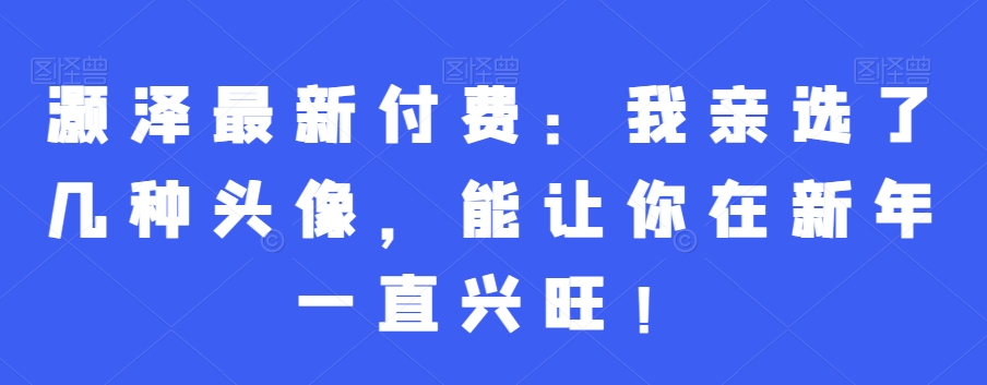 灏泽最新付费：我亲选了几种头像，能让你在新年一直兴旺！-七安资源网