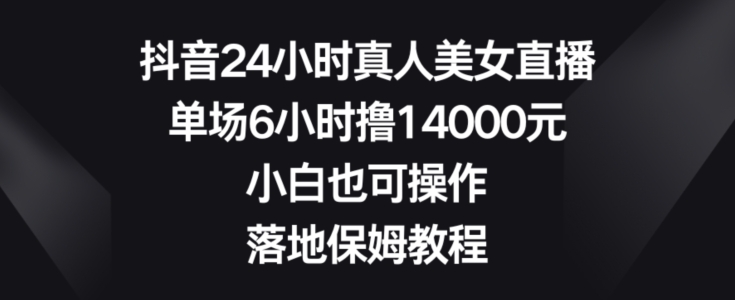 抖音24小时真人美女直播，单场6小时撸14000元，小白也可操作，落地保姆教程-七安资源网