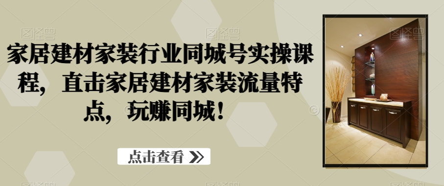 家居建材家装行业同城号实操课程，直击家居建材家装流量特点，玩赚同城！-七安资源网