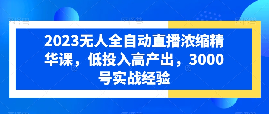 2023无人全自动直播浓缩精华课，低投入高产出，3000号实战经验-七安资源网