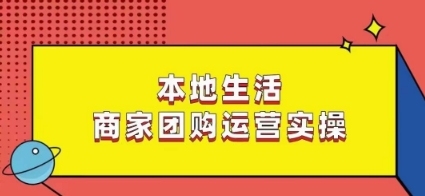 本地生活商家团购运营实操，看完课程即可实操团购运营-七安资源网