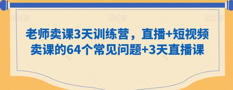 老师卖课3天训练营，直播+短视频卖课的64个常见问题+3天直播课-七安资源网