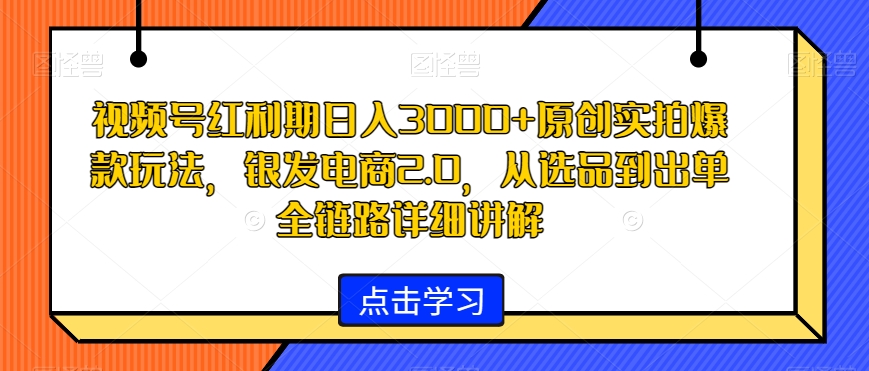 视频号红利期日入3000+原创实拍爆款玩法，银发电商2.0，从选品到出单全链路详细讲解-七安资源网