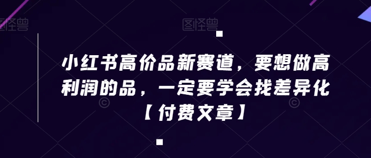 小红书高价品新赛道，要想做高利润的品，一定要学会找差异化【付费文章】-七安资源网