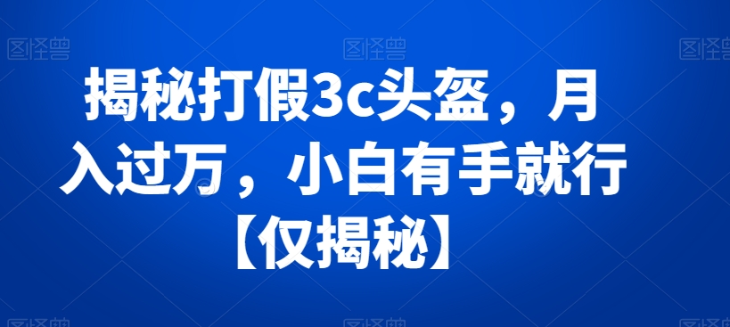 揭秘打假3c头盔，月入过万，小白有手就行【仅揭秘】-七安资源网