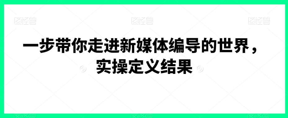 一步带你走进新媒体编导的世界，实操定义结果-七安资源网