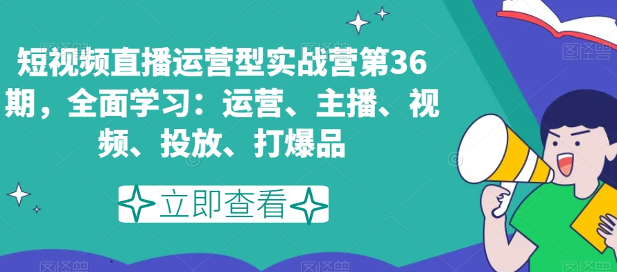 短视频直播运营型实战营第36期，全面学习：运营、主播、视频、投放、打爆品-七安资源网