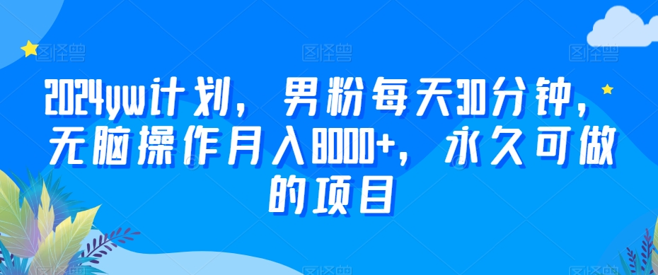 2024yw计划，男粉每天30分钟，无脑操作月入8000+，永久可做的项目-七安资源网