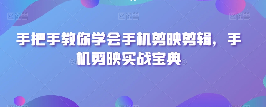 手把手教你学会手机剪映剪辑，手机剪映实战宝典-七安资源网