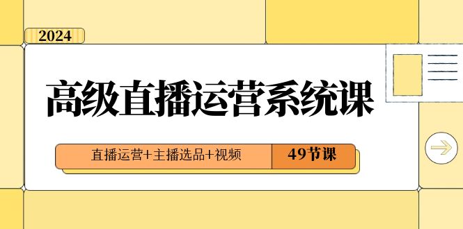 （8500期）2024高级直播·运营系统课，直播运营+主播选品+视频（49节课）-七安资源网