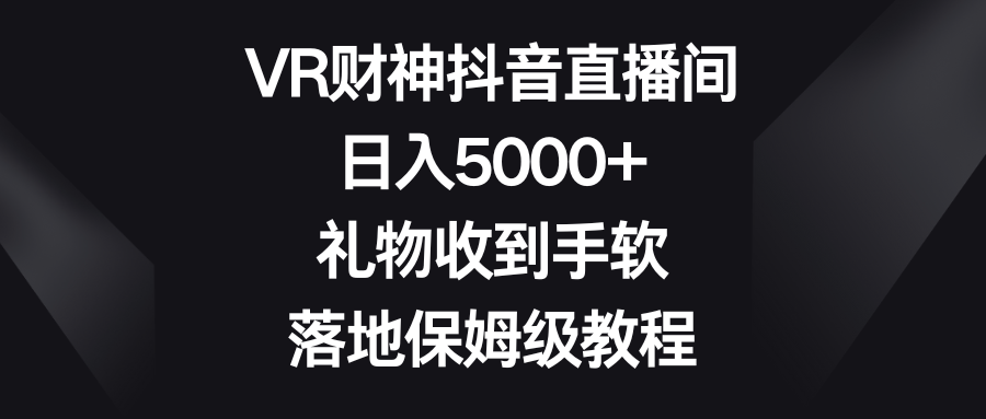 （8512期）VR财神抖音直播间，日入5000+，礼物收到手软，落地保姆级教程-七安资源网