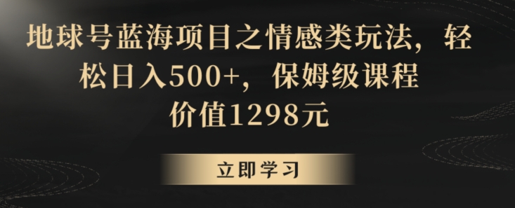 地球号蓝海项目之情感类玩法，轻松日入500+，保姆级课程-七安资源网