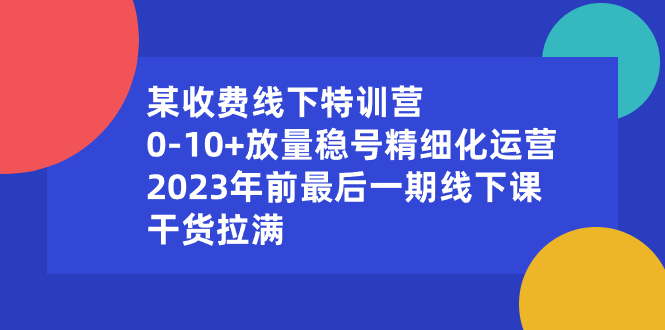 （8528期）某收费线下特训营：0-10+放量稳号精细化运营，2023年前最后一期线下课，…-七安资源网