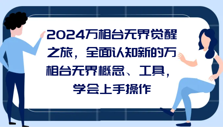 2024万相台无界觉醒之旅，全面认知新的万相台无界概念、工具，学会上手操作-七安资源网