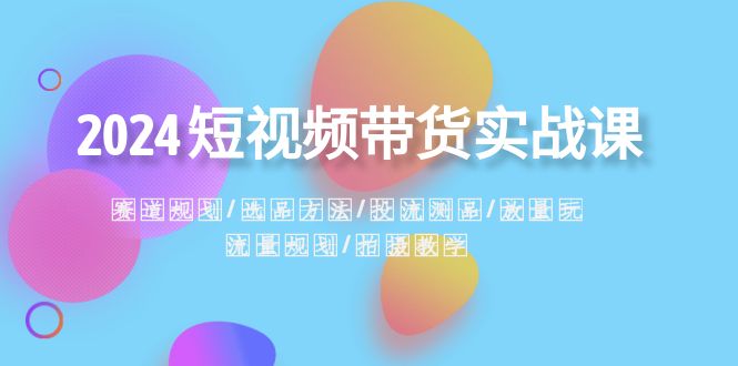 2024短视频带货实战课：赛道规划·选品方法·投流测品·放量玩法·流量规划-七安资源网