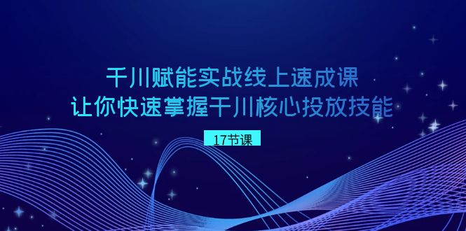 千川赋能实战线上速成课，让你快速掌握干川核心投放技能-七安资源网