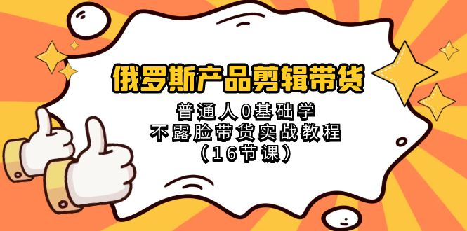 俄罗斯产品剪辑带货，普通人0基础学不露脸带货实战教程（18节课）-七安资源网