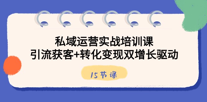 私域运营实战培训课，引流获客+转化变现双增长驱动（15节课）-七安资源网