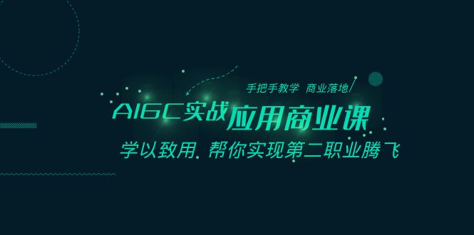 AIGC实战应用商业课：手把手教学 商业落地 学以致用 帮你实现第二职业腾飞-七安资源网