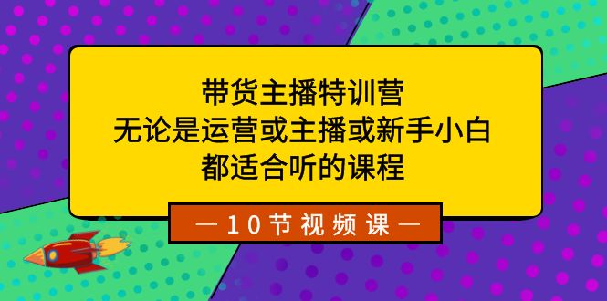 带货主播特训营：无论是运营或主播或新手小白，都适合听的课程-七安资源网