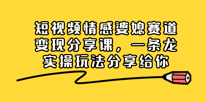 （8470期）短视频情感婆媳赛道变现分享课，一条龙实操玩法分享给你-七安资源网