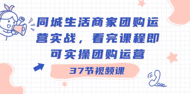 同城生活商家团购运营实战，看完课程即可实操团购运营（37节课）-七安资源网