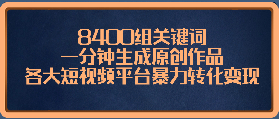 （8471期）8400组关键词，一分钟生成原创作品，各大短视频平台暴力转化变现-七安资源网