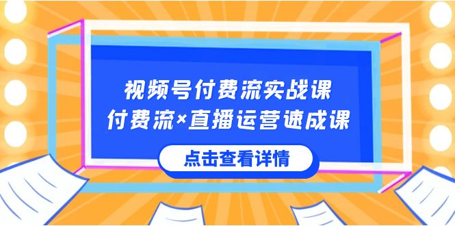 视频号付费流实战课，付费流×直播运营速成课，让你快速掌握视频号核心运营技能-七安资源网