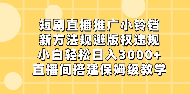 短剧直播推广小铃铛，小白轻松日入3000+，新方法规避版权违规，直播间搭建保姆级教学-七安资源网