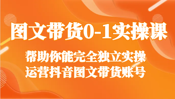 图文带货0-1实操课，帮助你能完全独立实操运营抖音图文带货账号-七安资源网