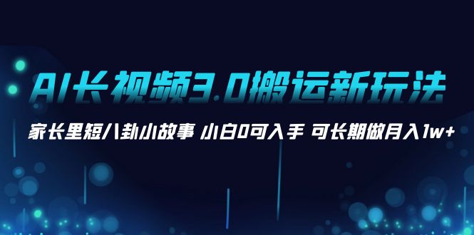 （8491期）AI长视频3.0搬运新玩法 家长里短八卦小故事 小白0可入手 可长期做月入1w+-七安资源网