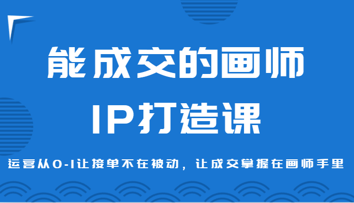 能成交的画师IP打造课，运营从0-1让接单不在被动，让成交掌握在画师手里-七安资源网