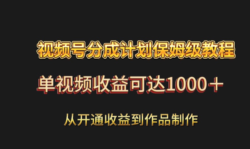 视频号分成计划保姆级教程：从开通收益到作品制作，单视频收益可达1000＋-七安资源网