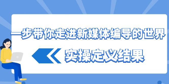 一步带你走进新媒体编导的世界，实操定义结果（17节课）-七安资源网