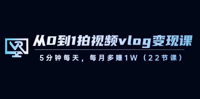 从0到1拍视频vlog变现课，5分钟每天，每月多赚1W（22节课）-七安资源网