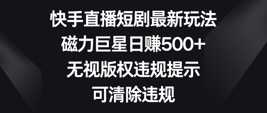 （8772期）快手直播短剧最新玩法，磁力巨星日赚500+，无视版权违规提示，可清除违规-七安资源网