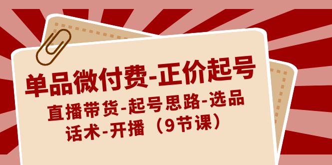 （8775期）单品微付费-正价起号：直播带货-起号思路-选品-话术-开播（9节课）-七安资源网