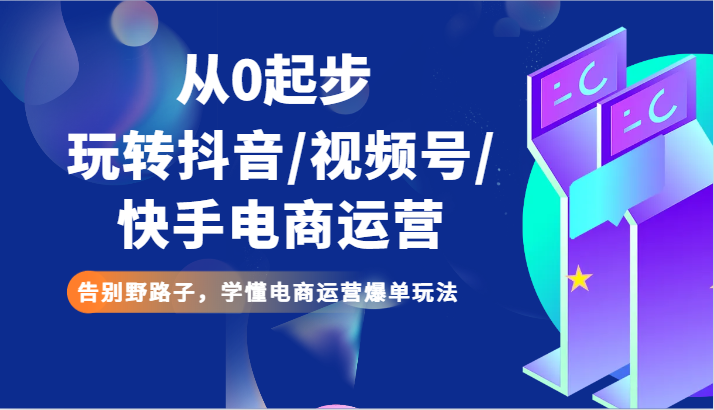 从0起步玩转抖音/视频号/快手电商运营 告别野路子，学懂电商运营爆单玩法-七安资源网