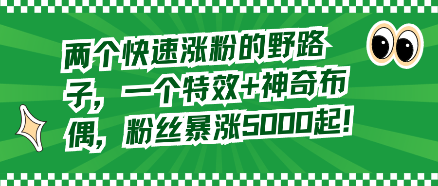 （8606期）两个快速涨粉的野路子，一个特效+神奇布偶，粉丝暴涨5000起！-七安资源网