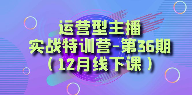 运营型主播实战特训营-第36期（12月线下课）从底层逻辑到起号思路、千川投放思路-七安资源网