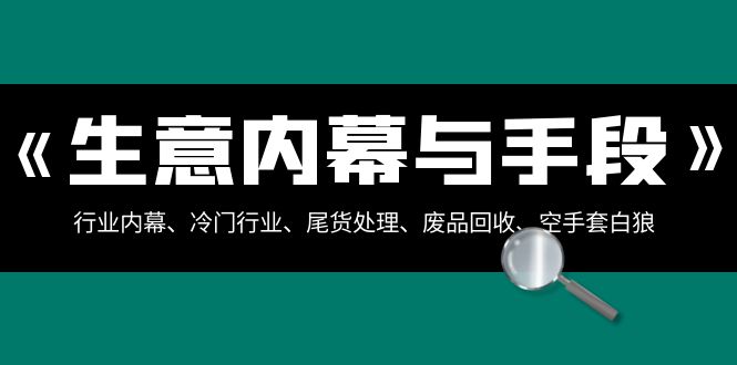 （8437期）生意内幕·与手段：行业内幕、冷门行业、尾货处理、废品回收、空手套白狼..-七安资源网