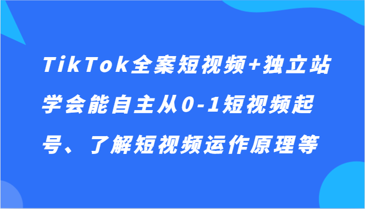 TikTok全案短视频+独立站，学会能自主从0-1短视频起号、了解短视频运作原理等-七安资源网