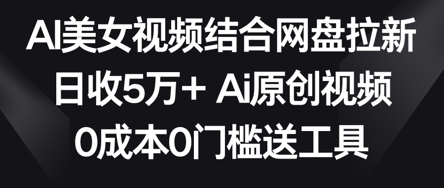 AI美女视频结合网盘拉新，日收5万+ 两分钟一条Ai原创视频，0成本0门槛送工具-七安资源网