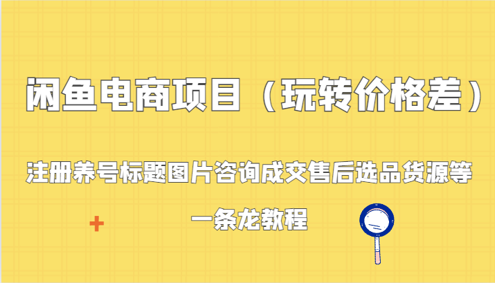 闲鱼电商项目（玩转价格差）：注册养号标题图片咨询成交售后选品货源等，一条龙教程-七安资源网