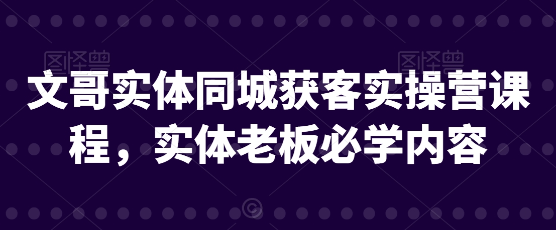 文哥实体同城获客实操营课程，实体老板必学内容-七安资源网