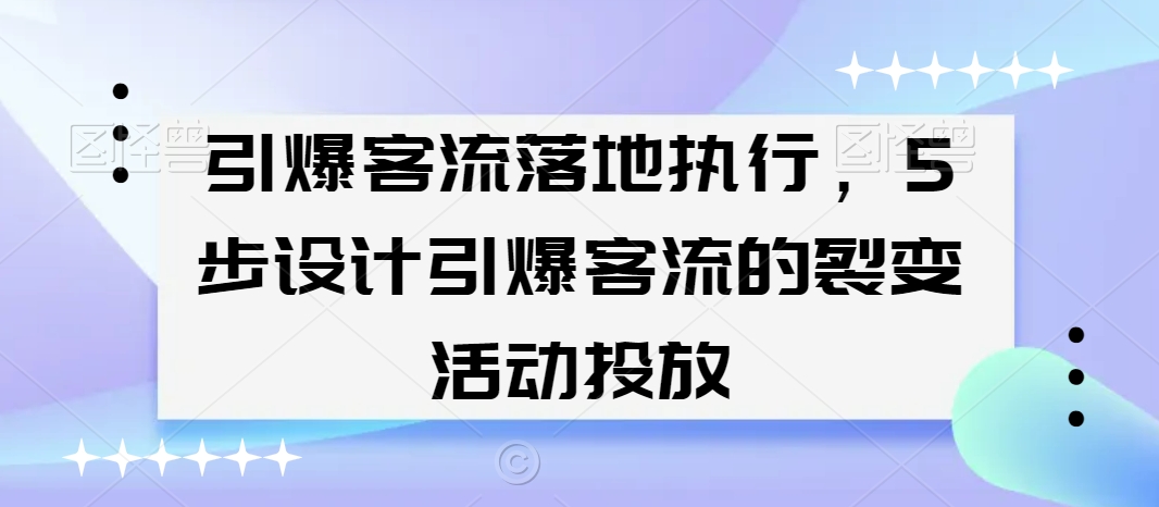 引爆客流落地执行，5步设计引爆客流的裂变活动投放-七安资源网