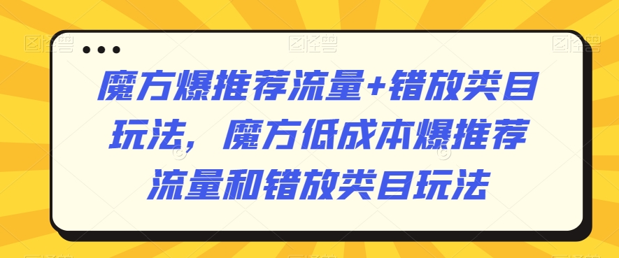 魔方爆推荐流量+错放类目玩法，魔方低成本爆推荐流量和错放类目玩法-七安资源网