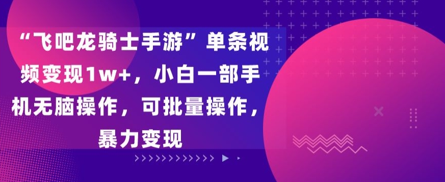 “飞吧龙骑士手游”单条视频变现1w+，小白一部手机无脑操作，可批量操作，暴力变现-七安资源网