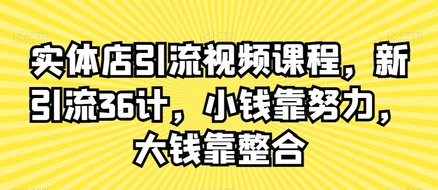 实体店引流视频课程，新引流36计，小钱靠努力，大钱靠整合-七安资源网