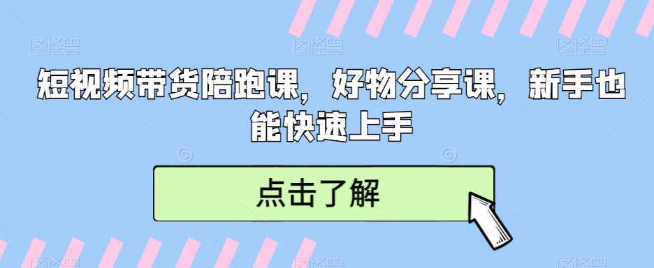 短视频带货陪跑课，好物分享课，新手也能快速上手-七安资源网